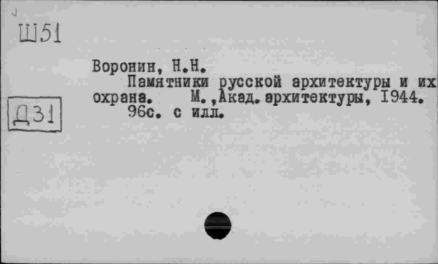 ﻿Д31
Воронин, H.H,
Памятники русской архитектуры и их охрана. М. ,Акад. архитектуры, 1944.
96с. с илл.